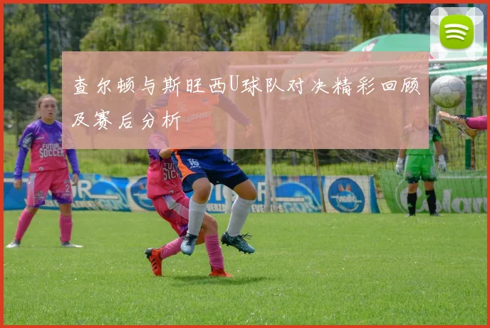 查尔顿与斯旺西U球队对决精彩回顾及赛后分析