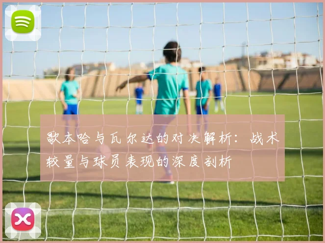 歌本哈与瓦尔达的对决解析：战术较量与球员表现的深度剖析