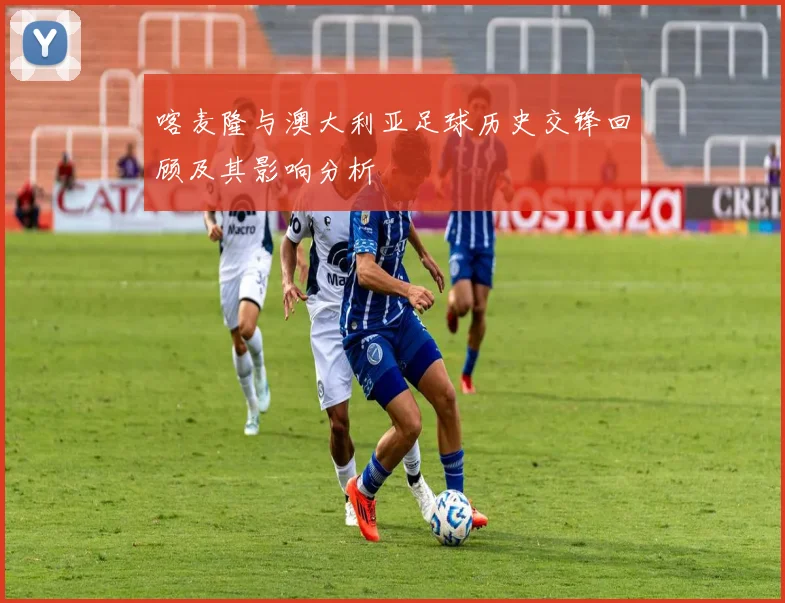 喀麦隆与澳大利亚足球历史交锋回顾及其影响分析