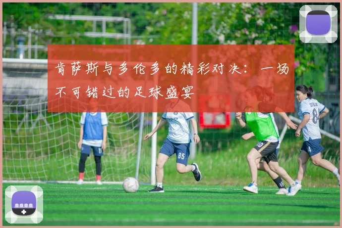 肯萨斯与多伦多的精彩对决：一场不可错过的足球盛宴