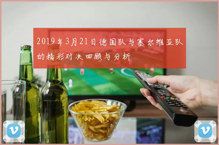 2019年3月21日德国队与塞尔维亚队的精彩对决回顾与分析