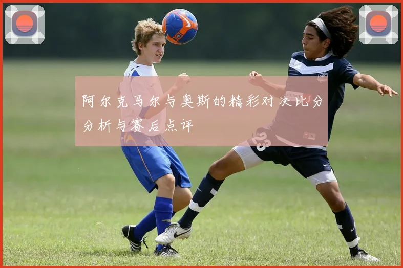 阿尔克马尔与奥斯的精彩对决比分分析与赛后点评